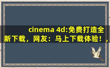 cinema 4d:免费打造全新下载，网友：马上下载体验！,ae cinema 4d渲染失败